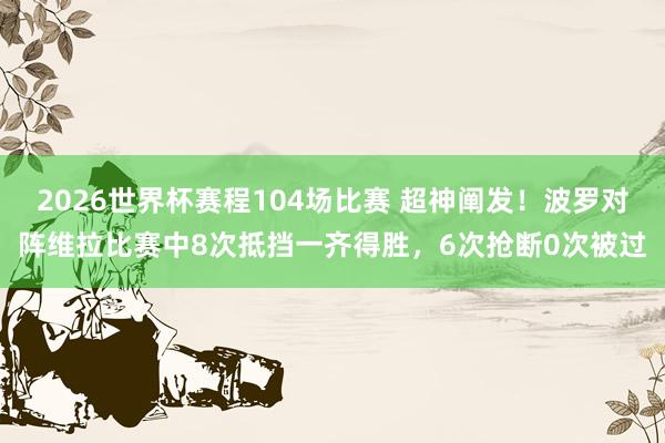 2026世界杯赛程104场比赛 超神阐发!波罗对阵维拉比赛中8次抵挡一齐得胜,6次抢断0次被过