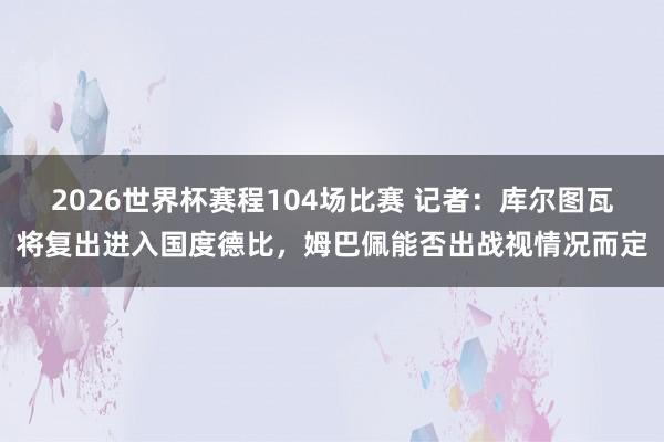 2026世界杯赛程104场比赛 记者：库尔图瓦将复出进入国度德比，姆巴佩能否出战视情况而定