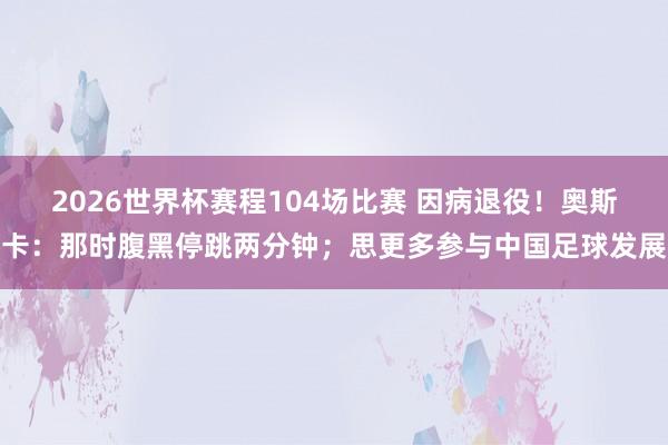 2026世界杯赛程104场比赛 因病退役!奥斯卡:那时腹黑停跳两分钟;思更多参与中国足球发展