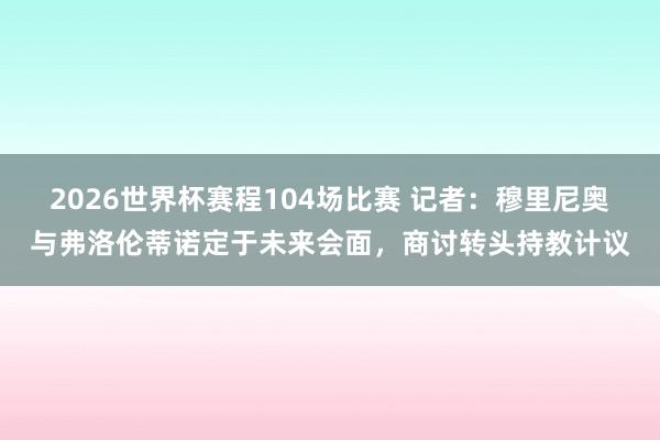 2026世界杯赛程104场比赛 记者:穆里尼奥与弗洛伦蒂诺定于未来会面,商讨转头持教计议