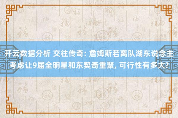 开云数据分析 交往传奇: 詹姆斯若离队湖东说念主考虑让9届全明星和东契奇重聚, 可行性有多大?