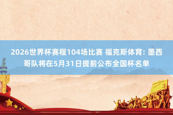 2026世界杯赛程104场比赛 福克斯体育: 墨西哥队将在5月31日提前公布全国杯名单