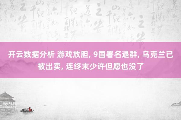 开云数据分析 游戏放胆， 9国署名退群， 乌克兰已被出卖， 连终末少许但愿也没了