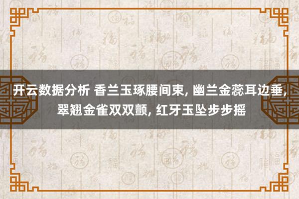 开云数据分析 香兰玉琢腰间束， 幽兰金蕊耳边垂， 翠翘金雀双双颤， 红牙玉坠步步摇