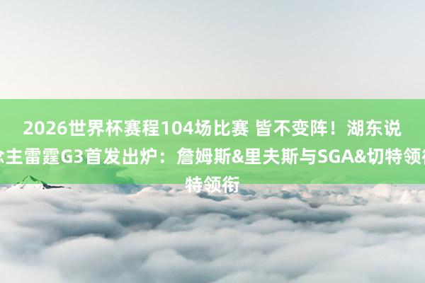 2026世界杯赛程104场比赛 皆不变阵！湖东说念主雷霆G3首发出炉：詹姆斯&里夫斯与SGA&切特领衔