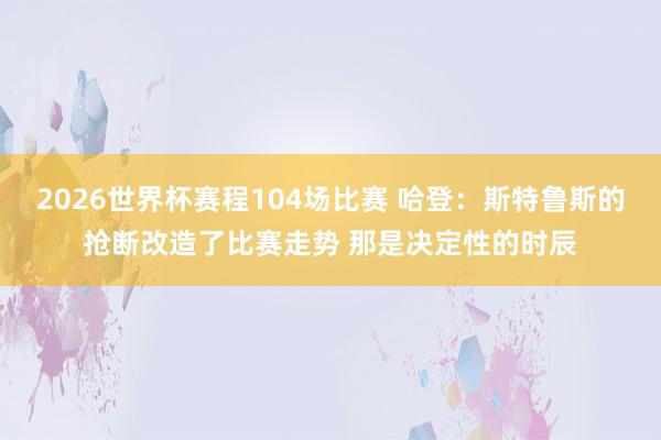 2026世界杯赛程104场比赛 哈登:斯特鲁斯的抢断改造了比赛走势 那是决定性的时辰