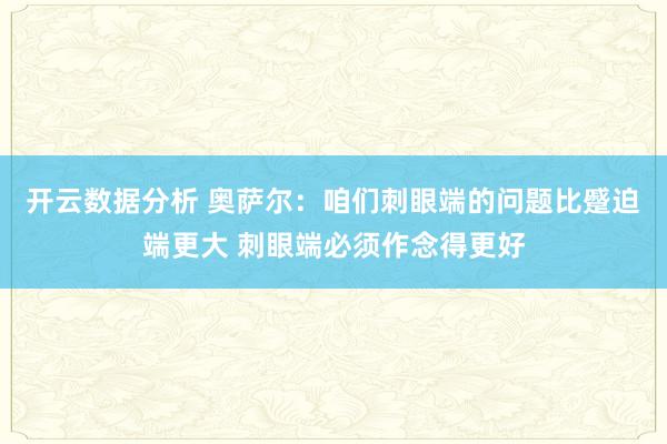 开云数据分析 奥萨尔:咱们刺眼端的问题比蹙迫端更大 刺眼端必须作念得更好