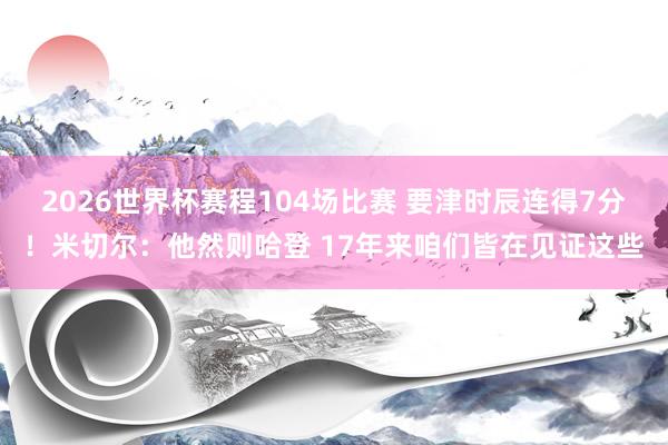2026世界杯赛程104场比赛 要津时辰连得7分!米切尔:他然则哈登 17年来咱们皆在见证这些