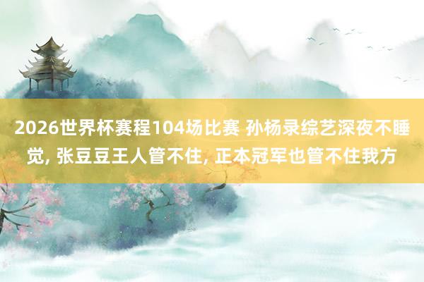 2026世界杯赛程104场比赛 孙杨录综艺深夜不睡觉, 张豆豆王人管不住, 正本冠军也管不住我方
