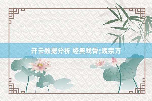 开云数据分析 经典戏骨;魏宗万