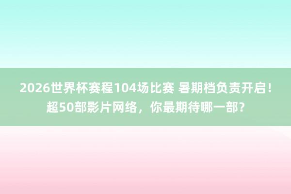 2026世界杯赛程104场比赛 暑期档负责开启!超50部影片网络,你最期待哪一部?
