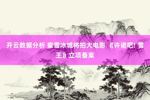 开云数据分析 蜜雪冰城将拍大电影 《许诺吧! 雪王》立项备案