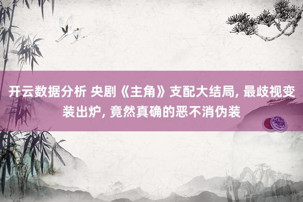 开云数据分析 央剧《主角》支配大结局, 最歧视变装出炉, 竟然真确的恶不消伪装