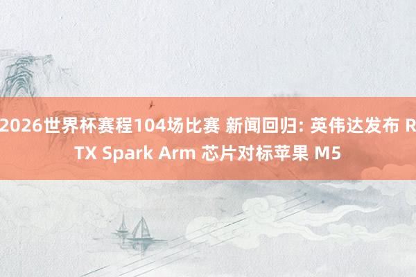 2026世界杯赛程104场比赛 新闻回归: 英伟达发布 RTX Spark Arm 芯片对标苹果 M5