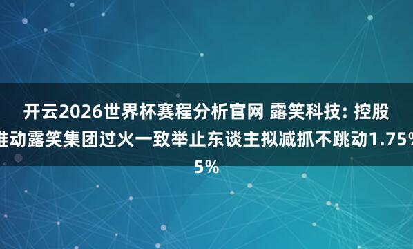 开云2026世界杯赛程分析官网 露笑科技: 控股推动露笑集团过火一致举止东谈主拟减抓不跳动1.75%
