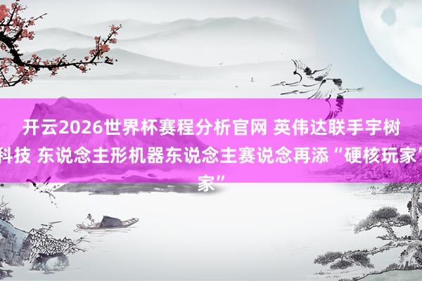 开云2026世界杯赛程分析官网 英伟达联手宇树科技 东说念主形机器东说念主赛说念再添“硬核玩家”