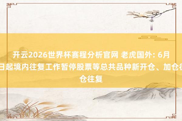 开云2026世界杯赛程分析官网 老虎国外: 6月12日起境内往复工作暂停股票等总共品种新开仓、加仓往复