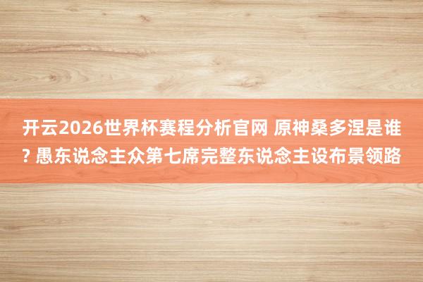 开云2026世界杯赛程分析官网 原神桑多涅是谁? 愚东说念主众第七席完整东说念主设布景领路