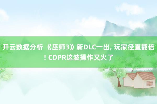 开云数据分析 《巫师3》新DLC一出, 玩家径直翻倍! CDPR这波操作又火了
