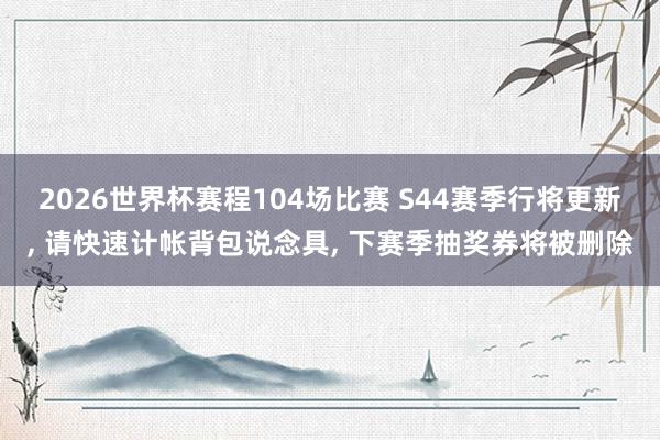 2026世界杯赛程104场比赛 S44赛季行将更新, 请快速计帐背包说念具, 下赛季抽奖券将被删除