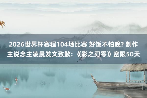 2026世界杯赛程104场比赛 好饭不怕晚? 制作主说念主凌晨发文致歉: 《影之刃零》宽限50天