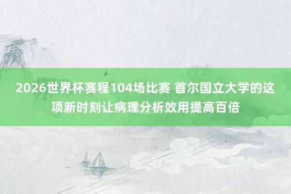 2026世界杯赛程104场比赛 首尔国立大学的这项新时刻让病理分析效用提高百倍