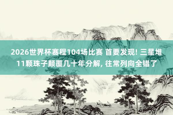 2026世界杯赛程104场比赛 首要发现! 三星堆11颗珠子颠覆几十年分解， 往常列向全错了