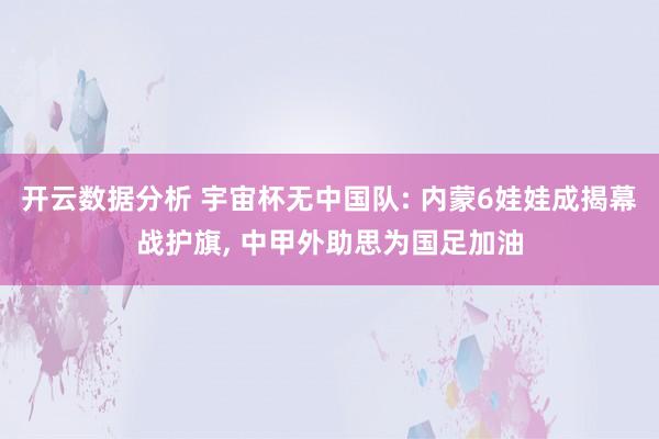 开云数据分析 宇宙杯无中国队: 内蒙6娃娃成揭幕战护旗, 中甲外助思为国足加油