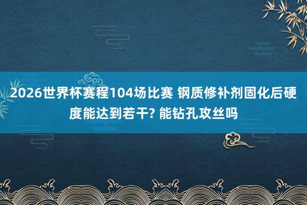 2026世界杯赛程104场比赛 钢质修补剂固化后硬度能达到若干? 能钻孔攻丝吗