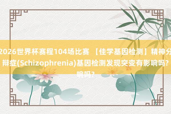 2026世界杯赛程104场比赛 【佳学基因检测】精神分辩症(Schizophrenia)基因检测发现突变有影响吗?