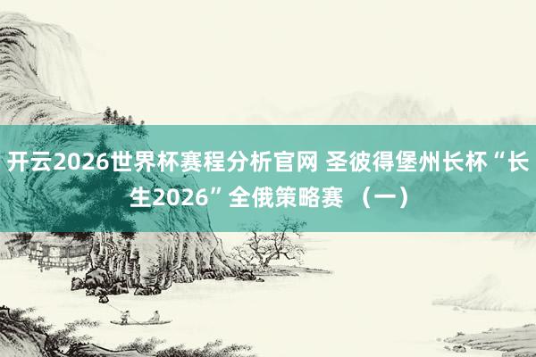 开云2026世界杯赛程分析官网 圣彼得堡州长杯“长生2026”全俄策略赛 (一)
