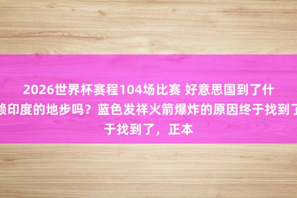2026世界杯赛程104场比赛 好意思国到了什么王人赖印度的地步吗？蓝色发祥火箭爆炸的原因终于找到了，正本
