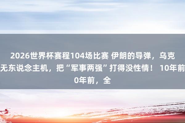 2026世界杯赛程104场比赛 伊朗的导弹,乌克兰的无东说念主机,把“军事两强”打得没性情! 10年前,全