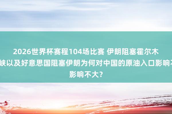 2026世界杯赛程104场比赛 伊朗阻塞霍尔木兹海峡以及好意思国阻塞伊朗为何对中国的原油入口影响不大?