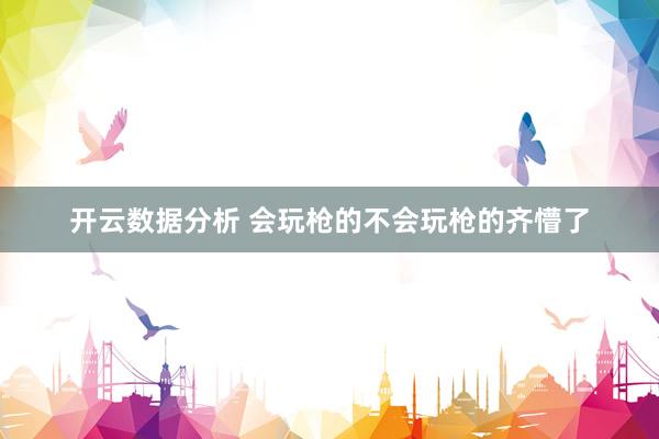 开云数据分析 会玩枪的不会玩枪的齐懵了