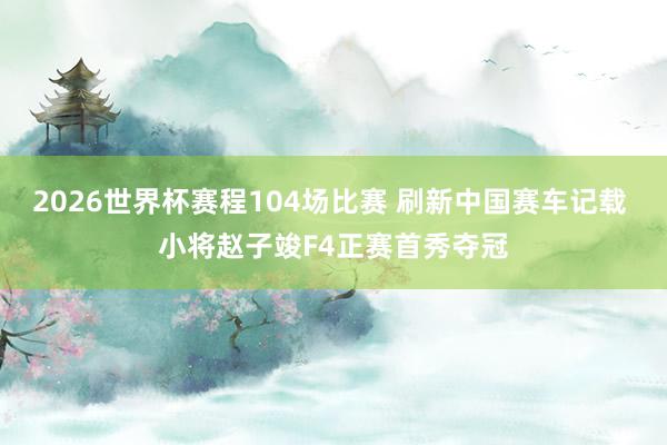 2026世界杯赛程104场比赛 刷新中国赛车记载 小将赵子竣F4正赛首秀夺冠