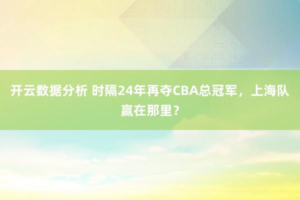 开云数据分析 时隔24年再夺CBA总冠军,上海队赢在那里?