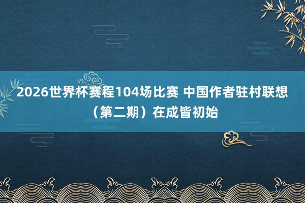 2026世界杯赛程104场比赛 中国作者驻村联想(第二期)在成皆初始