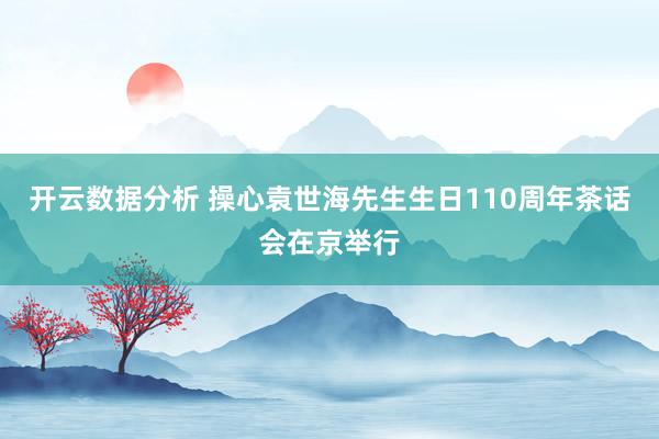 开云数据分析 操心袁世海先生生日110周年茶话会在京举行