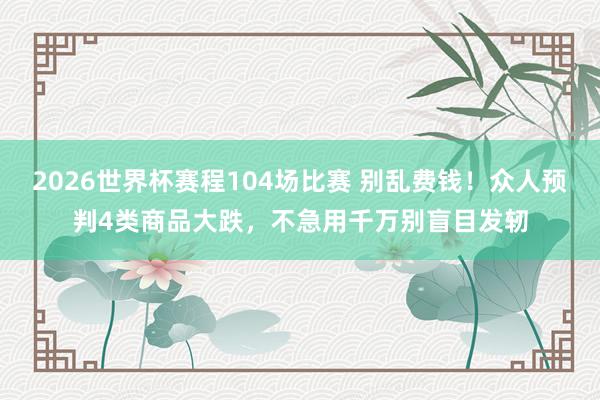 2026世界杯赛程104场比赛 别乱费钱!众人预判4类商品大跌,不急用千万别盲目发轫
