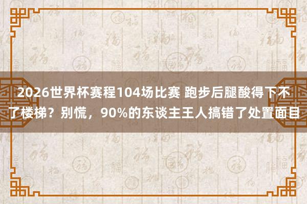 2026世界杯赛程104场比赛 跑步后腿酸得下不了楼梯？别慌，90%的东谈主王人搞错了处置面目