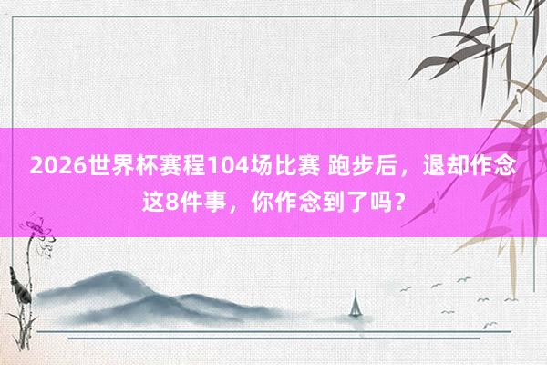 2026世界杯赛程104场比赛 跑步后，退却作念这8件事，你作念到了吗？