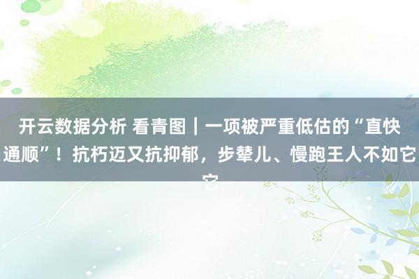 开云数据分析 看青图｜一项被严重低估的“直快通顺”！抗朽迈又抗抑郁，<a href=