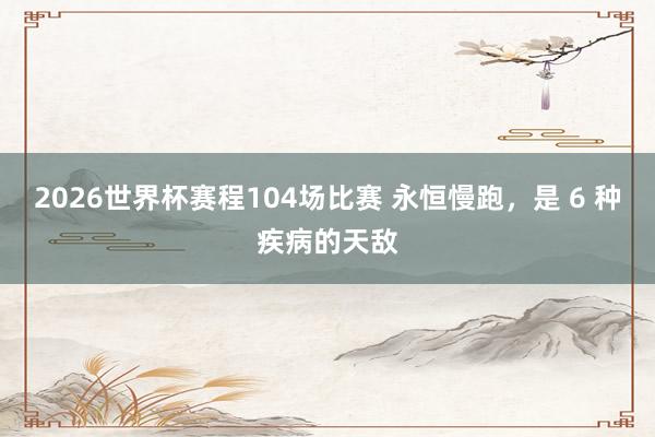 2026世界杯赛程104场比赛 永恒慢跑,是 6 种疾病的天敌