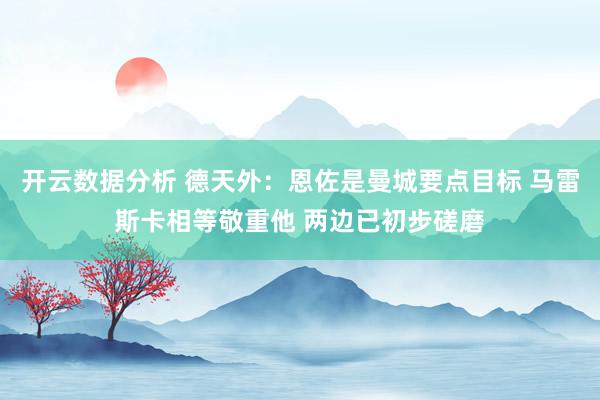开云数据分析 德天外:恩佐是曼城要点目标 马雷斯卡相等敬重他 两边已初步磋磨