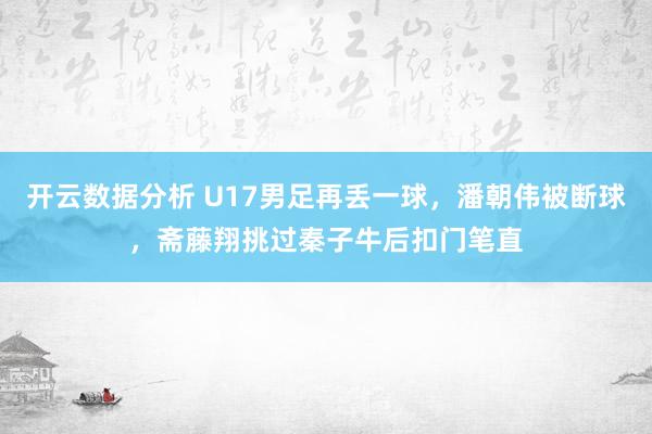 开云数据分析 U17男足再丢一球,潘朝伟被断球,斋藤翔挑过秦子牛后扣门笔直