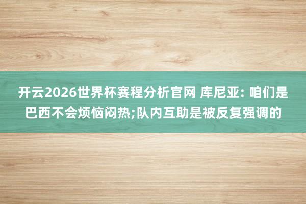 开云2026世界杯赛程分析官网 库尼亚: 咱们是巴西不会烦恼闷热;队内互助是被反复强调的