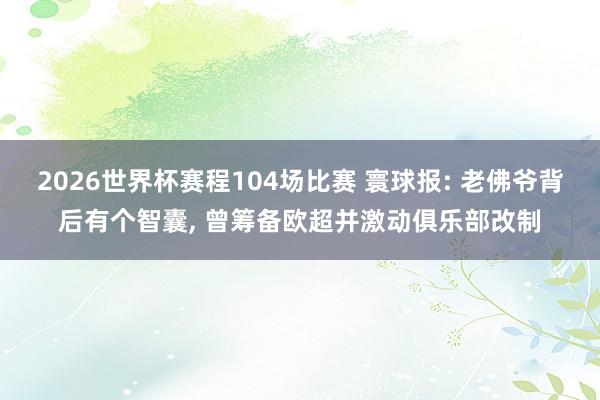 2026世界杯赛程104场比赛 寰球报: 老佛爷背后有个智囊, 曾筹备欧超并激动俱乐部改制