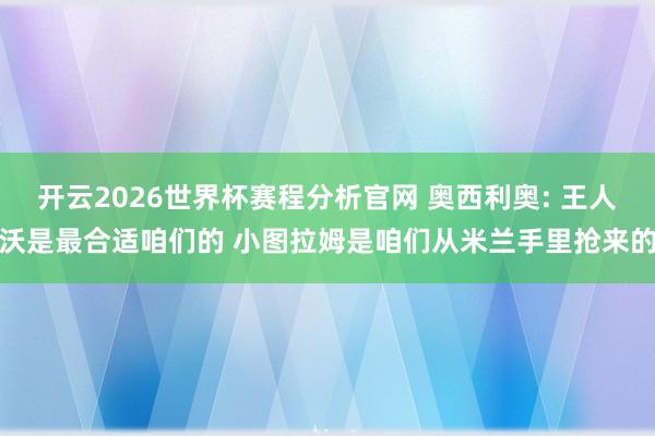 开云2026世界杯赛程分析官网 奥西利奥: 王人沃是最合适咱们的 小图拉姆是咱们从米兰手里抢来的
