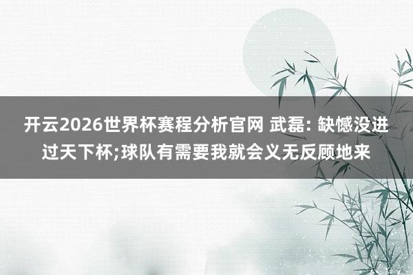 开云2026世界杯赛程分析官网 武磊: 缺憾没进过天下杯;球队有需要我就会义无反顾地来